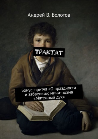 Андрей В. Болотов. Трактат. Бонус: притча «О праздности и забвении»; мини-поэма «Мятежный дух»