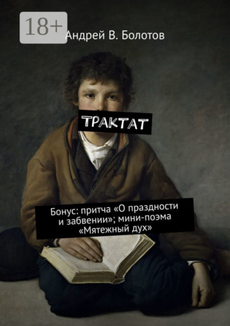 Андрей В. Болотов. Трактат. Бонус: притча «О праздности и забвении»; мини-поэма «Мятежный дух»