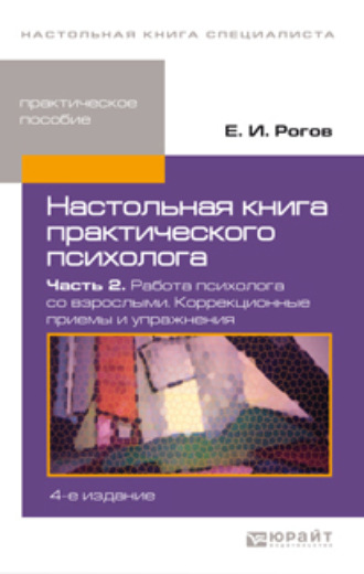 Евгений Иванович Рогов. Настольная книга практического психолога в 2 ч. Часть 2. Работа психолога со взрослыми. Коррекционные приемы и упражнения 4-е изд., пер. и доп. Практическое пособие