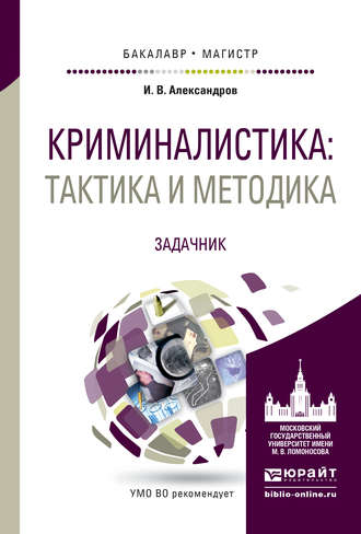 Игорь Викторович Александров. Криминалистика: тактика и методика. Задачник. Учебное пособие для бакалавриата и магистратуры