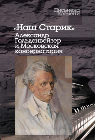 Группа авторов. «Наш Старик». Александр Гольденвейзер и Московская консерватория