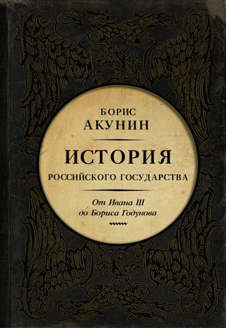 Борис Акунин. Между Азией и Европой. История Российского государства. От Ивана III до Бориса Годунова