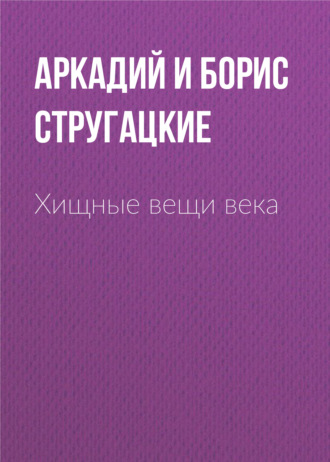 Аркадий и Борис Стругацкие. Хищные вещи века