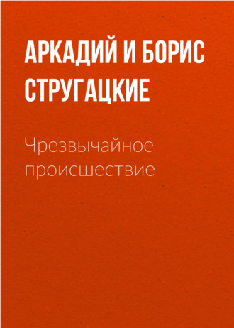 Аркадий и Борис Стругацкие. Чрезвычайное происшествие