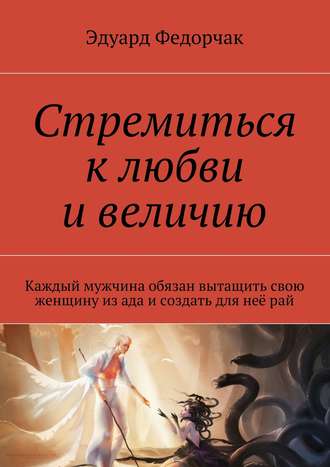 Эдуард Федорчак. Стремиться к любви и величию. Каждый мужчина обязан вытащить свою женщину из ада и создать для неё рай