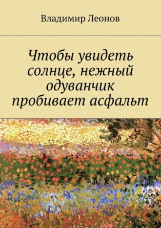 Владимир Леонов. Чтобы увидеть солнце, нежный одуванчик пробивает асфальт