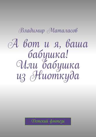 Владимир Анатольевич Маталасов. А вот и я, ваша бабушка! Или Бабушка из Ниоткуда