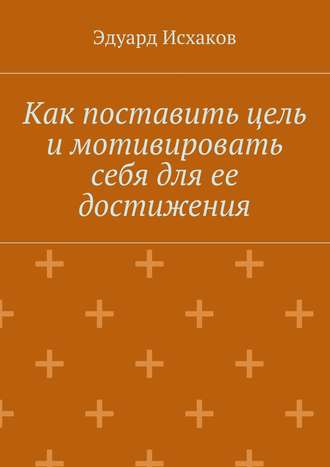 Обложка книги «Как поставить цель и мотивировать себя для ее достижения»