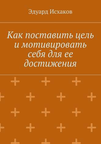 Эдуард Исхаков. Как поставить цель и мотивировать себя для ее достижения