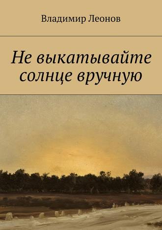 Владимир Леонов. Не выкатывайте солнце вручную