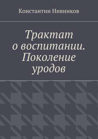 Константин Нивников. Трактат о воспитании. Поколение уродов