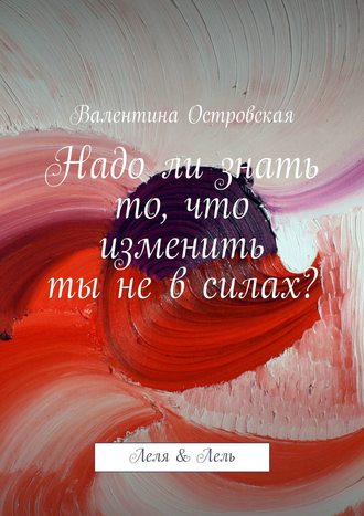 Валентина Островская. Надо ли знать то, что изменить ты не в силах?