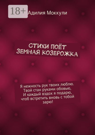 Обложка книги «Стихи поёт земная козерожка. Я нежность рук твоих люблю. Твой стан руками обовью, И каждый вздох я подарю, чтоб встретить вновь с тобой зарю!»