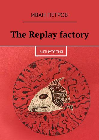 Иван Петров. The Replay factory. АнтиутопиЯ