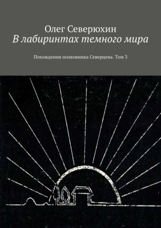 Олег Васильевич Северюхин. В лабиринтах темного мира. Похождения полковника Северцева. Том 3