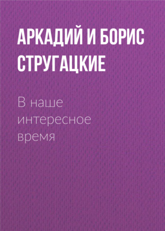 Аркадий и Борис Стругацкие. В наше интересное время