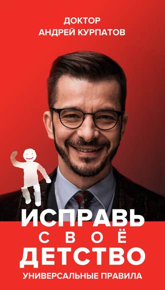 Андрей Курпатов. Исправь своё детство. Универсальные правила