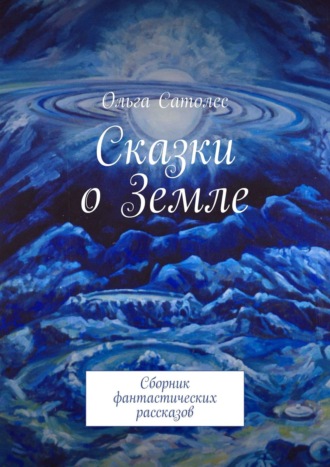 Ольга Сатолес. Сказки о Земле. Сборник фантастических рассказов