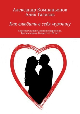 Александр Компаньонов. Как влюбить в себя мужчину. Способы улучшить женские феромоны. Группа первая. Возраст 41—55 лет