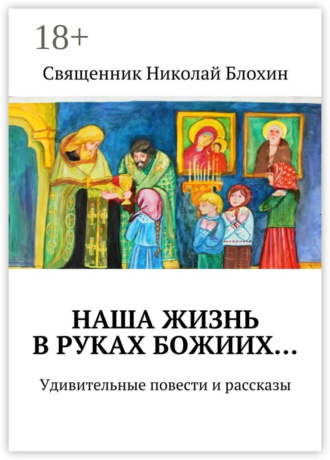 Обложка книги «Наша жизнь в руках Божиих… Удивительные повести и рассказы»