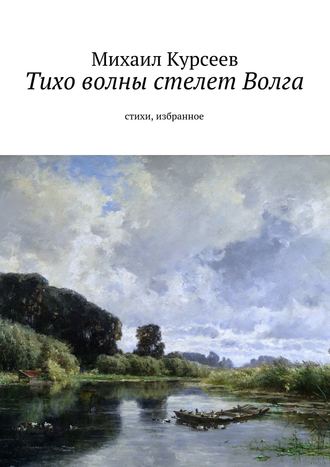 Михаил Курсеев. Тихо волны стелет Волга. Стихи, избранное