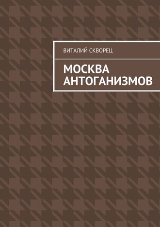 Виталий Скворец. Москва антоганизмов