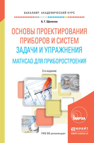 Александр Григорьевич Щепетов. Основы проектирования приборов и систем. Задачи и упражнения. Mathcad для приборостроения 2-е изд. Учебное пособие для академического бакалавриата