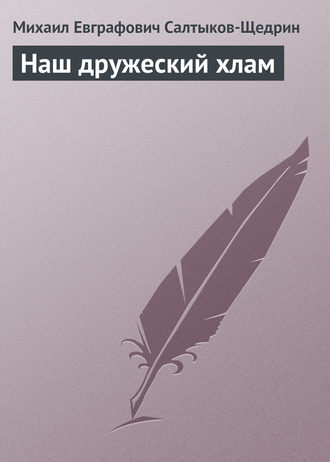 Михаил Салтыков-Щедрин. Наш дружеский хлам