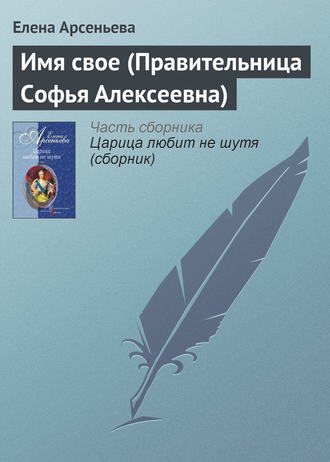 Елена Арсеньева. Имя свое (Правительница Софья Алексеевна)