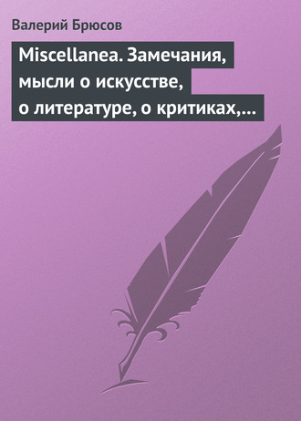 Валерий Брюсов. Miscellanea. Замечания, мысли о искусстве, о литературе, о критиках, о самом себе