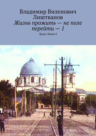 Владимир Виленович Лиштванов. Жизнь прожить – не поле перейти – 1. Деды. Книга I