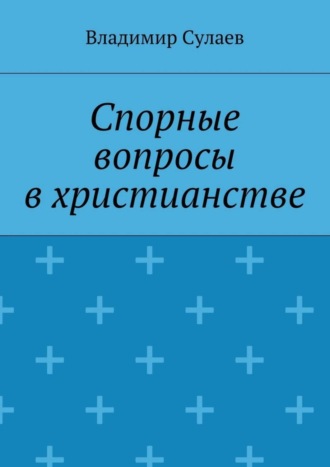 Владимир Валерьевич Сулаев. Спорные вопросы в христианстве