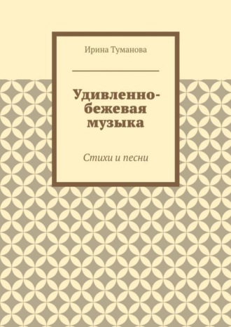 Ирина Туманова. Удивленно-бежевая музыка. Стихи и песни