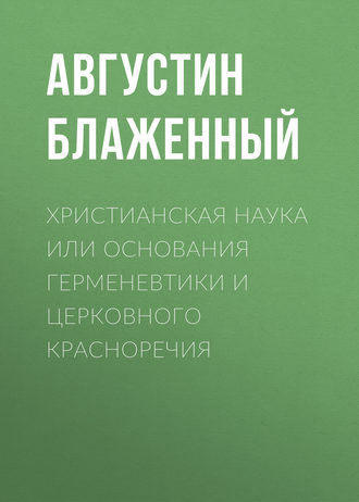 Блаженный Августин. Христианская наука или Основания Герменевтики и Церковного красноречия