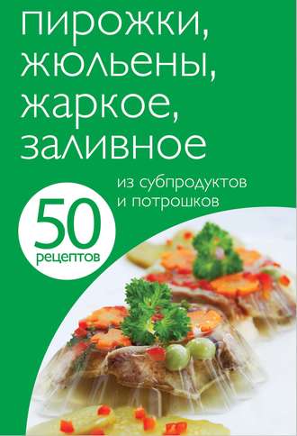 Обложка книги «50 рецептов. Пирожки, жюльены, жаркое, заливное из субпродуктов и потрошков»