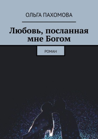 Ольга Пахомова. Любовь, посланная мне Богом. Роман