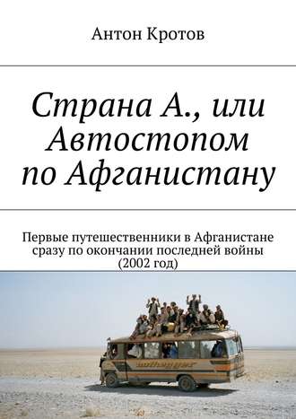 Антон Кротов. Страна А., или Автостопом по Афганистану