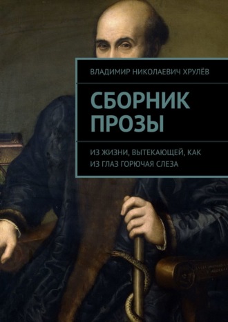 Владимир Николаевич Хрулёв. Сборник прозы. Из жизни, вытекающей, как из глаз горючая слеза