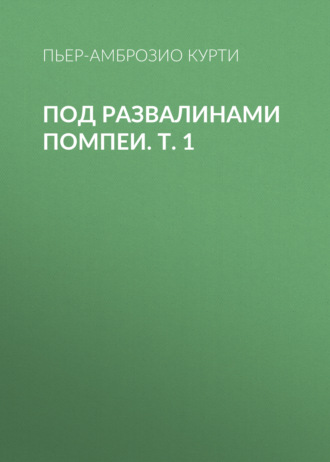 Пьер-Амброзио Курти. Под развалинами Помпеи. Т. 1