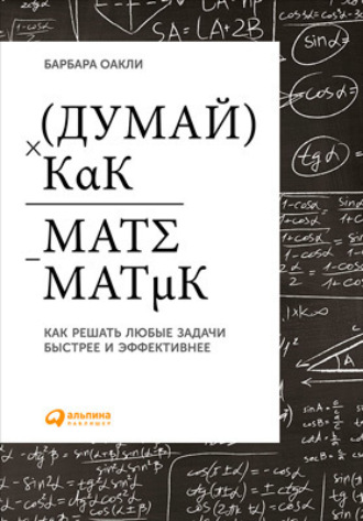 Барбара Оакли. Думай как математик: Как решать любые задачи быстрее и эффективнее