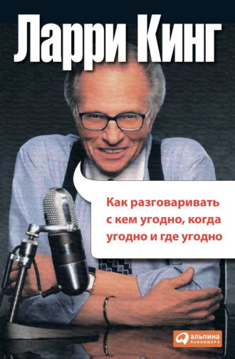 Ларри Кинг. Как разговаривать с кем угодно, когда угодно, где угодно