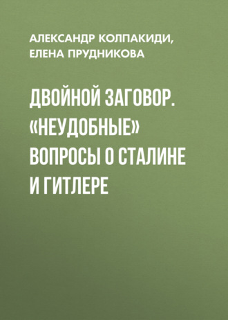 Александр Колпакиди. Двойной заговор. «Неудобные» вопросы о Сталине и Гитлере