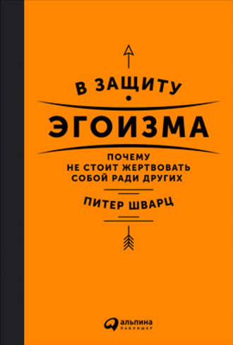 Питер Шварц. В защиту эгоизма. Почему не стоит жертвовать собой ради других