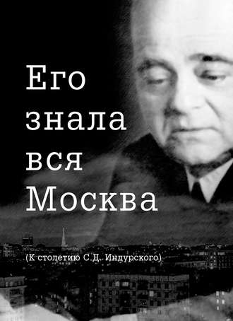 Группа авторов. Его знала вся Москва. К столетию С. Д. Индурского