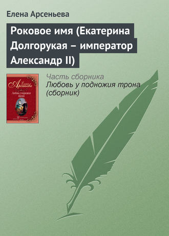 Елена Арсеньева. Роковое имя (Екатерина Долгорукая – император Александр II)