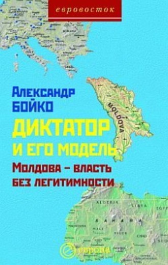 Александр Бойко. Диктатор и его модель. Молдова – власть без легитимности