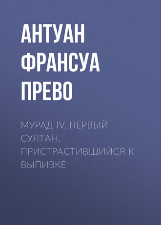 Антуан Франсуа Прево. Мурад IV, первый султан, пристрастившийся к выпивке