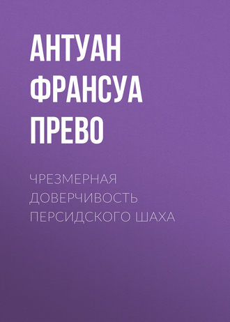 Антуан Франсуа Прево. Чрезмерная доверчивость персидского шаха