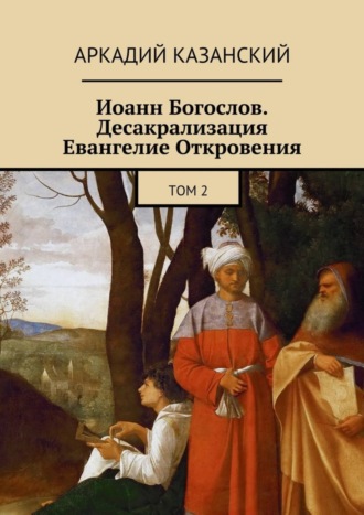 Аркадий Казанский. Иоанн Богослов. Десакрализация. Евангелие Откровения. Том 2