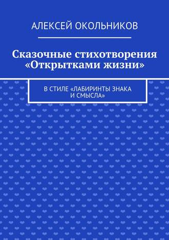 Алексей Владимирович Окольников. Сказочные стихотворения «Открытками жизни». В стиле «Лабиринты знака и смысла»